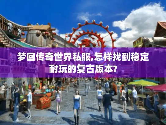 梦回传奇世界私服,怎样找到稳定耐玩的复古版本?