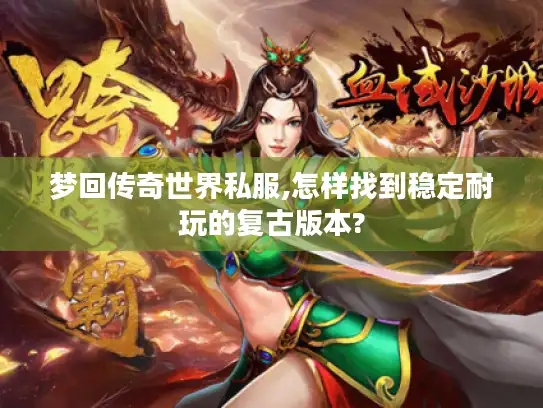 梦回传奇世界私服,怎样找到稳定耐玩的复古版本?