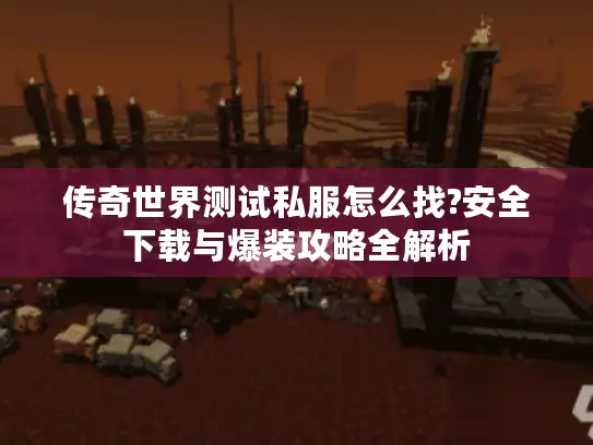 传奇世界测试私服怎么找?安全下载与爆装攻略全解析