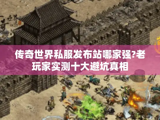 传奇世界私服发布站哪家强?老玩家实测十大避坑真相 传奇世界私服发布站哪家强?老玩家实测十大避坑真相