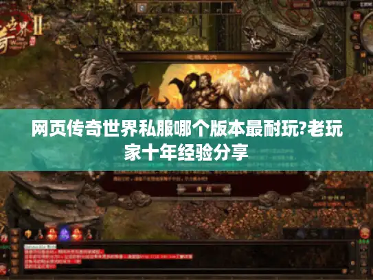 网页传奇世界私服哪个版本最耐玩?老玩家十年经验分享
