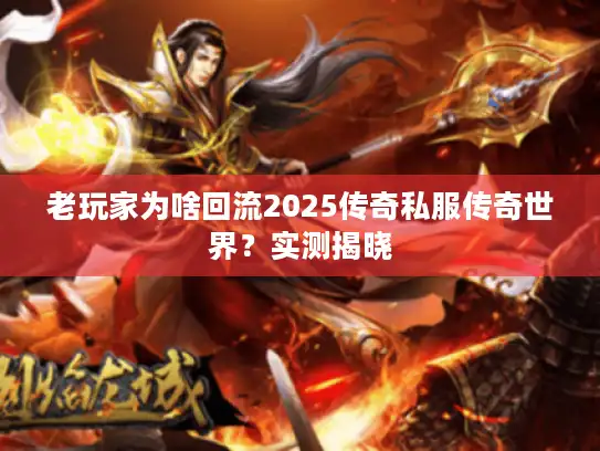 老玩家为啥回流2025传奇私服传奇世界?实测揭晓 老玩家为啥回流2025传奇私服传奇世界?实测揭晓