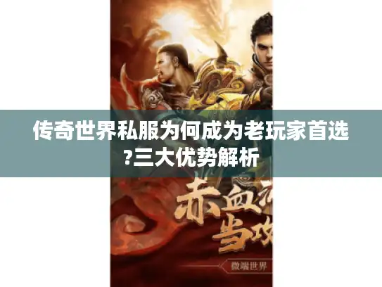 传奇世界私服为何成为老玩家首选?三大优势解析