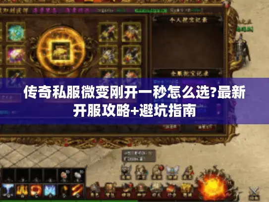 传奇私服微变刚开一秒怎么选?最新开服攻略+避坑指南
