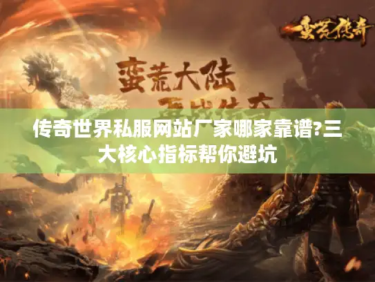传奇世界私服网站厂家哪家靠谱?三大核心指标帮你避坑
