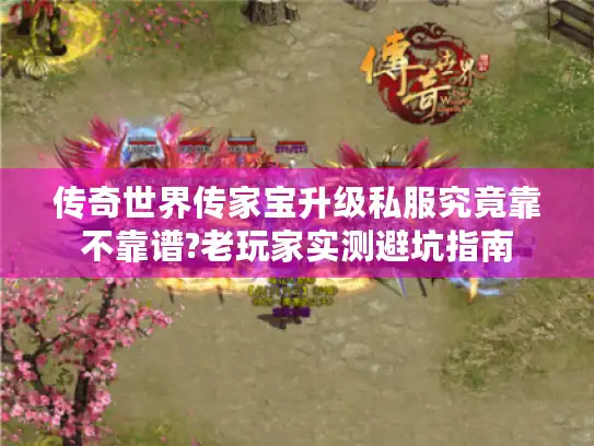 传奇世界传家宝升级私服究竟靠不靠谱?老玩家实测避坑指南 传奇世界传家宝升级私服究竟靠不靠谱?老玩家实测避坑指南