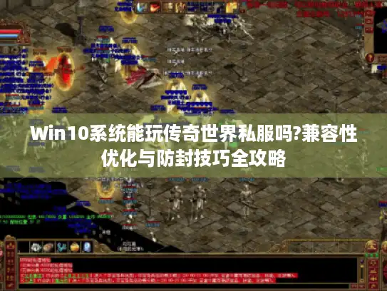 Win10系统能玩传奇世界私服吗?兼容性优化与防封技巧全攻略