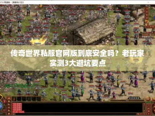 传奇世界私服官网版到底安全吗？老玩家实测3大避坑要点