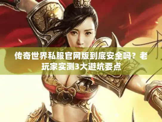 传奇世界私服官网版到底安全吗？老玩家实测3大避坑要点