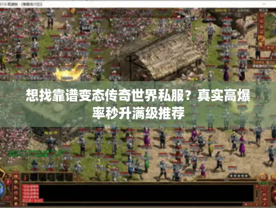 想找靠谱变态传奇世界私服？真实高爆率秒升满级推荐