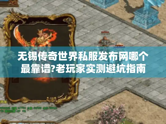 无锡传奇世界私服发布网哪个最靠谱?老玩家实测避坑指南