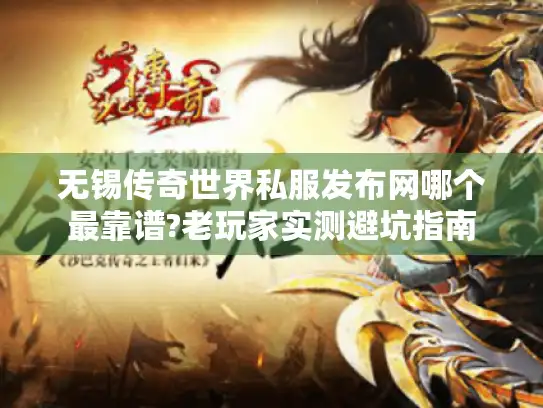 无锡传奇世界私服发布网哪个最靠谱?老玩家实测避坑指南