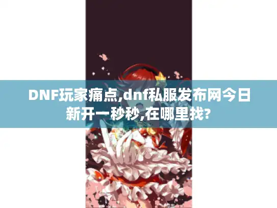 DNF玩家痛点,dnf私服发布网今日新开一秒秒,在哪里找?
