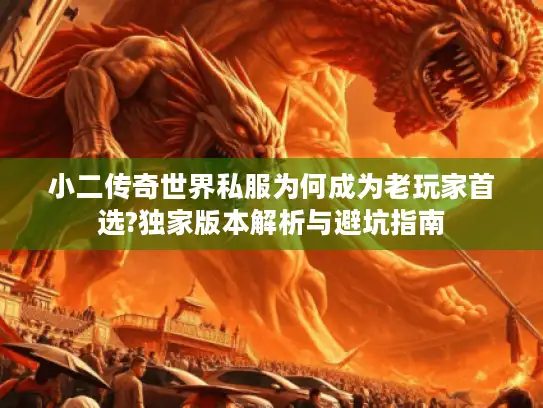 小二传奇世界私服为何成为老玩家首选?独家版本解析与避坑指南