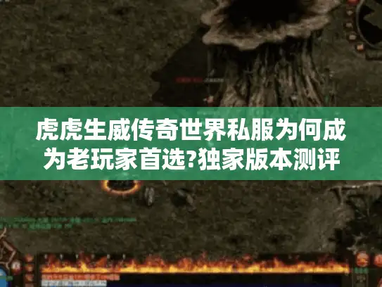 虎虎生威传奇世界私服为何成为老玩家首选?独家版本测评+避坑指南 虎虎生威传奇世界私服为何成为老玩家首选?独家版本测评+避坑指南