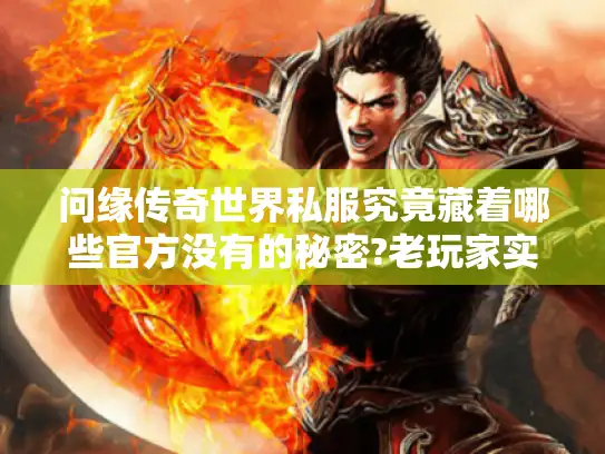 问缘传奇世界私服究竟藏着哪些官方没有的秘密?老玩家实测三大真相