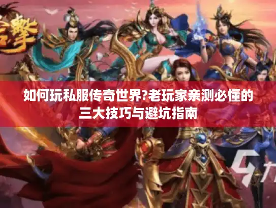 如何玩私服传奇世界?老玩家亲测必懂的三大技巧与避坑指南