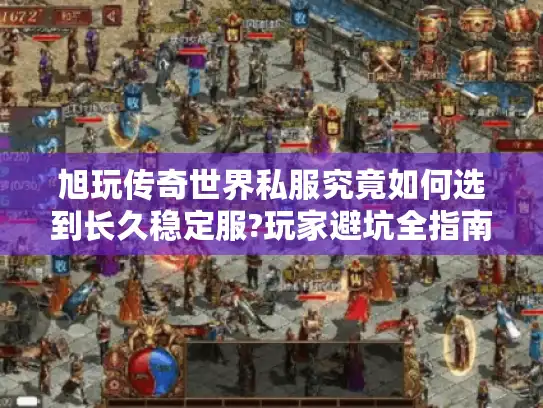 旭玩传奇世界私服究竟如何选到长久稳定服?玩家避坑全指南