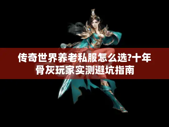 传奇世界养老私服怎么选?十年骨灰玩家实测避坑指南