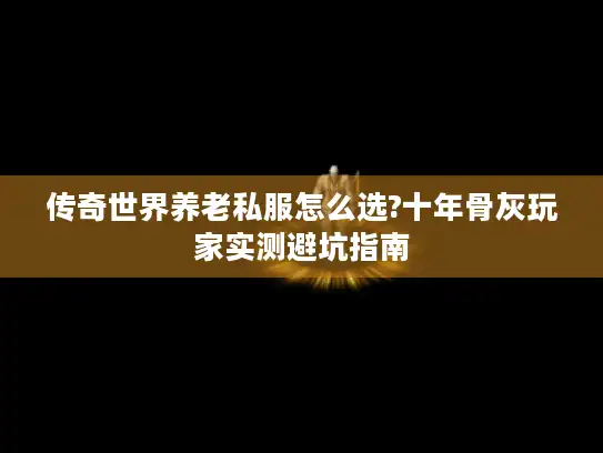传奇世界养老私服怎么选?十年骨灰玩家实测避坑指南