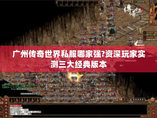 广州传奇世界私服哪家强?资深玩家实测三大经典版本