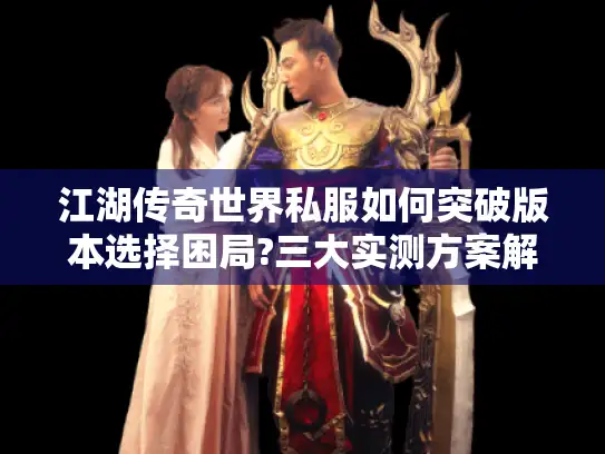 江湖传奇世界私服如何突破版本选择困局?三大实测方案解锁真乐趣