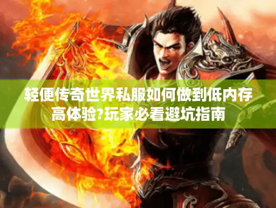 轻便传奇世界私服如何做到低内存高体验?玩家必看避坑指南