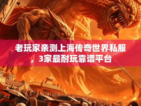 老玩家亲测上海传奇世界私服,3家最耐玩靠谱平台 老玩家亲测上海传奇世界私服,3家最耐玩靠谱平台