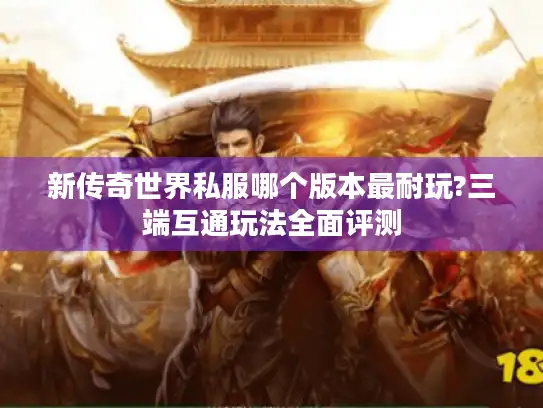 新传奇世界私服哪个版本最耐玩?三端互通玩法全面评测