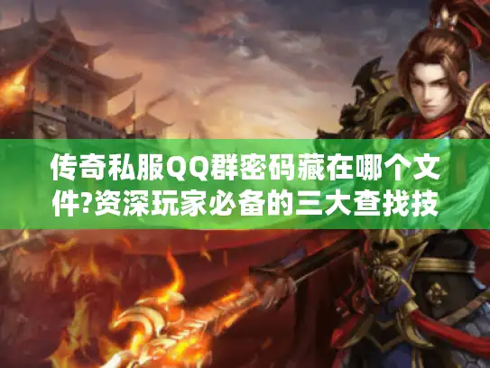 传奇私服QQ群密码藏在哪个文件?资深玩家必备的三大查找技巧