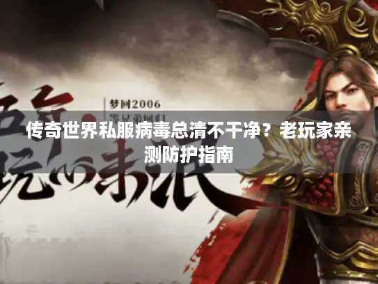 传奇世界私服病毒总清不干净?老玩家亲测防护指南 传奇世界私服病毒总清不干净?老玩家亲测防护指南