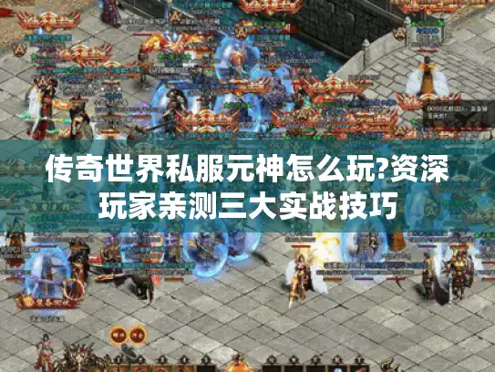 传奇世界私服元神怎么玩?资深玩家亲测三大实战技巧