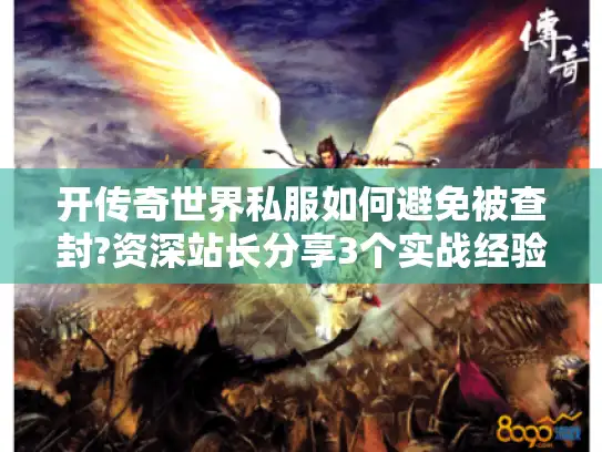 开传奇世界私服如何避免被查封?资深站长分享3个实战经验