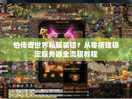 怕传奇世界私服装错？从零搭建稳定服务器全流程教程