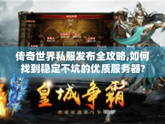 传奇世界私服发布全攻略,如何找到稳定不坑的优质服务器?