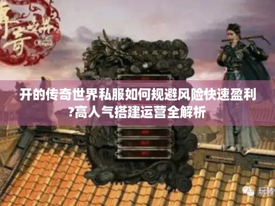 开的传奇世界私服如何规避风险快速盈利?高人气搭建运营全解析