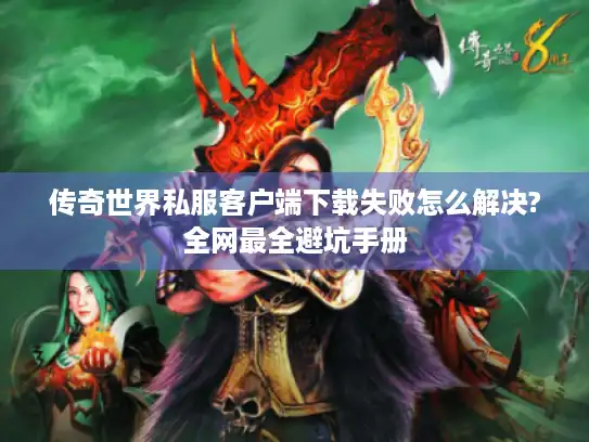 传奇世界私服客户端下载失败怎么解决?全网最全避坑手册