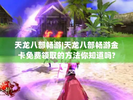 天龙八部畅游|天龙八部畅游金卡免费领取的方法你知道吗? 天龙八部畅游|天龙八部畅游金卡免费领取的方法你知道吗?