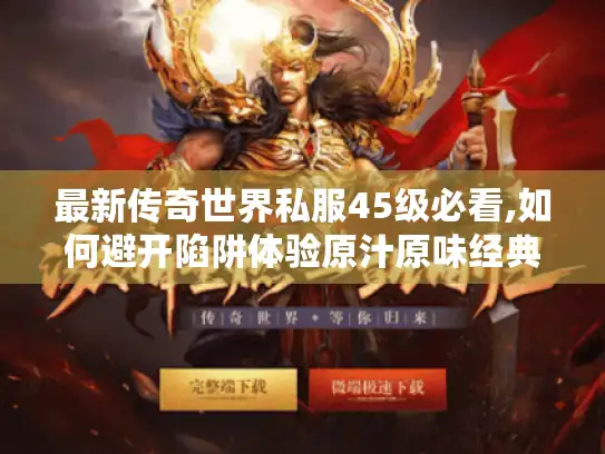 最新传奇世界私服45级必看,如何避开陷阱体验原汁原味经典版本?