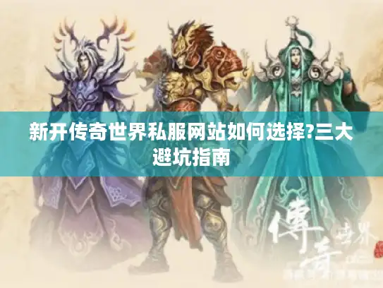 新开传奇世界私服网站如何选择?三大避坑指南 新开传奇世界私服网站如何选择?三大避坑指南