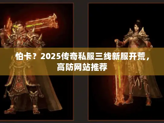 怕卡？2025传奇私服三线新服开荒，高防网站推荐