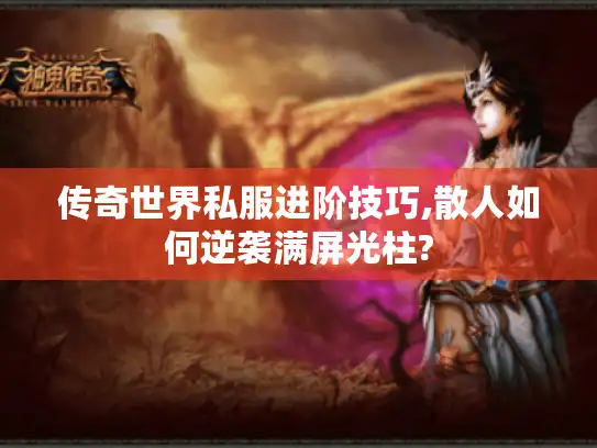 传奇世界私服进阶技巧,散人如何逆袭满屏光柱?