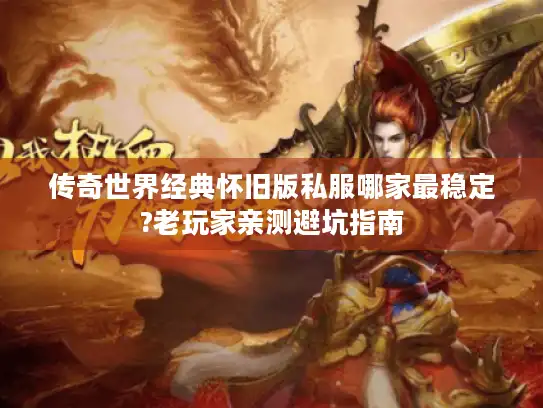 传奇世界经典怀旧版私服哪家最稳定?老玩家亲测避坑指南 传奇世界经典怀旧版私服哪家最稳定?老玩家亲测避坑指南