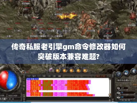传奇私服老引擎gm命令修改器如何突破版本兼容难题?