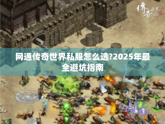 网通传奇世界私服怎么选?2025年最全避坑指南