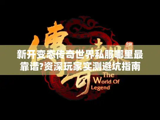 新开变态传奇世界私服哪里最靠谱?资深玩家实测避坑指南