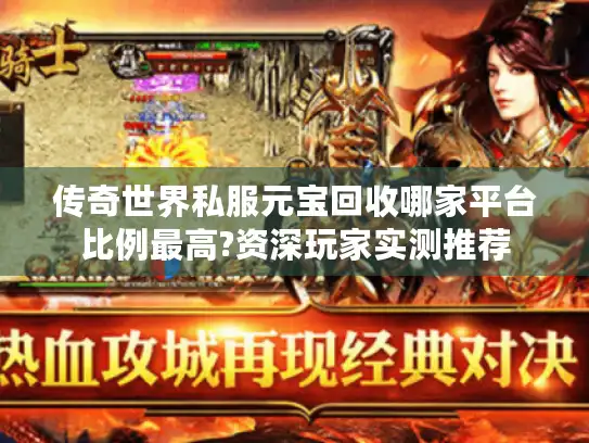 传奇世界私服元宝回收哪家平台比例最高?资深玩家实测推荐
