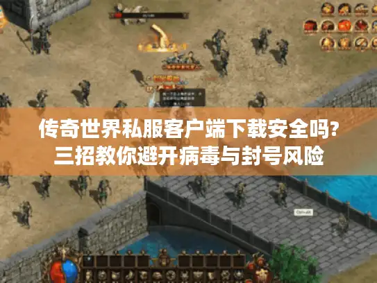传奇世界私服客户端下载安全吗?三招教你避开病毒与封号风险