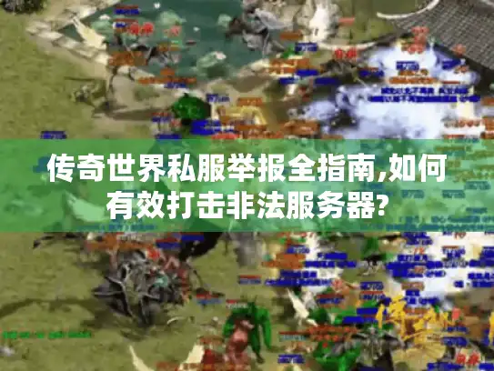 传奇世界私服举报全指南,如何有效打击非法服务器?