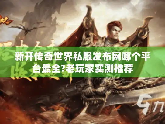新开传奇世界私服发布网哪个平台最全?老玩家实测推荐